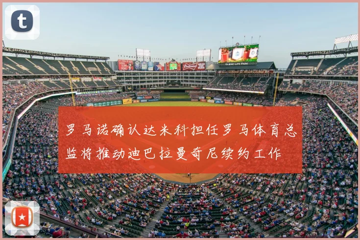 罗马诺确认达米科担任罗马体育总监将推动迪巴拉曼奇尼续约工作
