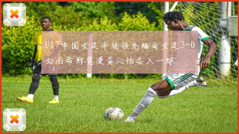 U17中国女足半场领先缅甸女足3-0刘雨希郑霓漫黄沁怡各入一球