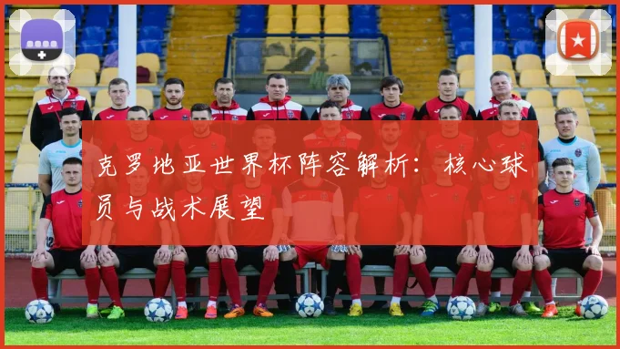 克罗地亚世界杯阵容解析：核心球员与战术展望