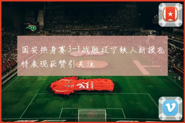 国安热身赛3-1战胜辽宁铁人新援孔特表现获赞引关注
