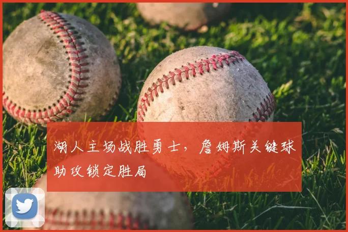 湖人主场战胜勇士,詹姆斯关键球助攻锁定胜局
