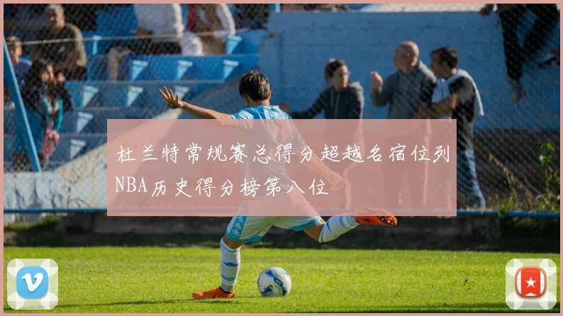 杜兰特常规赛总得分超越名宿位列NBA历史得分榜第八位