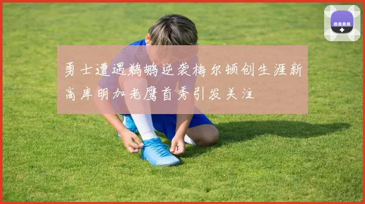 勇士遭遇鹈鹕逆袭梅尔顿创生涯新高库明加老鹰首秀引发关注