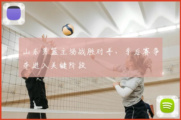 山东男篮主场战胜对手,季后赛争夺进入关键阶段
