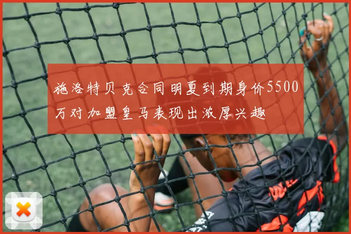 施洛特贝克合同明夏到期身价5500万对加盟皇马表现出浓厚兴趣