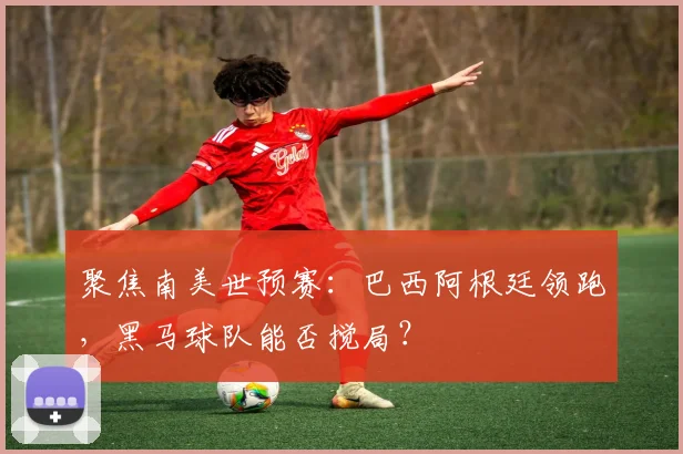 聚焦南美世预赛：巴西阿根廷领跑，黑马球队能否搅局？