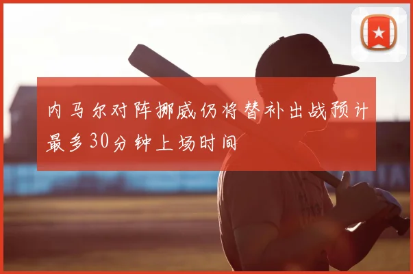内马尔对阵挪威仍将替补出战预计最多30分钟上场时间
