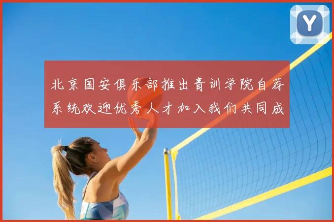 北京国安俱乐部推出青训学院自荐系统欢迎优秀人才加入我们共同成长