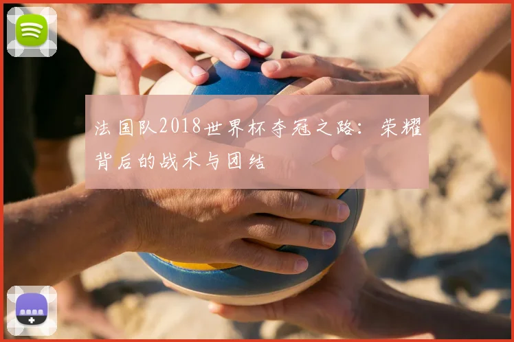 法国队2018世界杯夺冠之路：荣耀背后的战术与团结