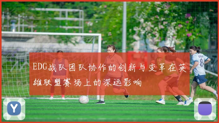 EDG战队团队协作的创新与变革在英雄联盟赛场上的深远影响