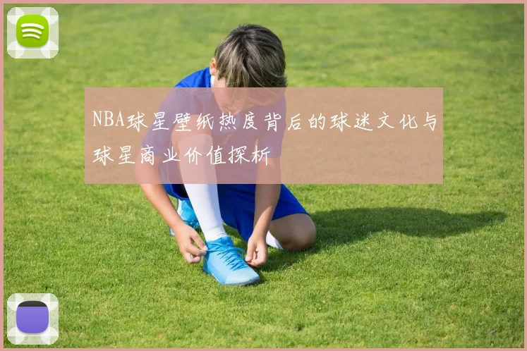 NBA球星壁纸热度背后的球迷文化与球星商业价值探析