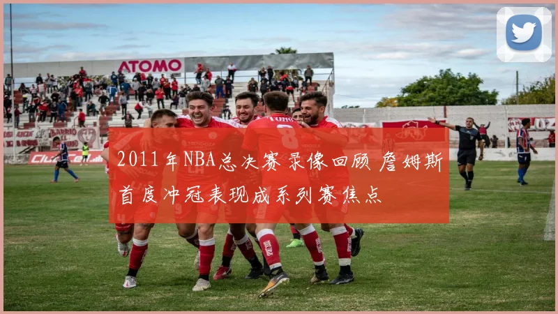 2011年NBA总决赛录像回顾 詹姆斯首度冲冠表现成系列赛焦点