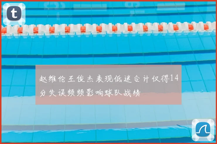 赵维伦王俊杰表现低迷合计仅得14分失误频频影响球队战绩
