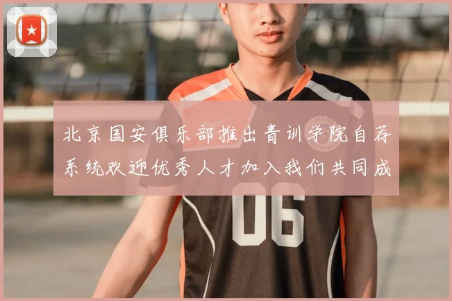 北京国安俱乐部推出青训学院自荐系统欢迎优秀人才加入我们共同成长
