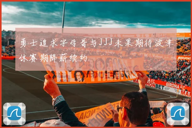 勇士追求字母哥与JJJ未果期待波津休赛期降薪续约