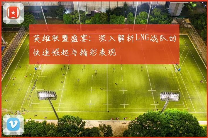 英雄联盟盛宴：深入解析LNG战队的快速崛起与精彩表现