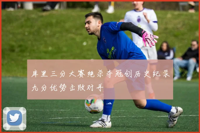 库里三分大赛绝杀夺冠创历史纪录九分优势击败对手