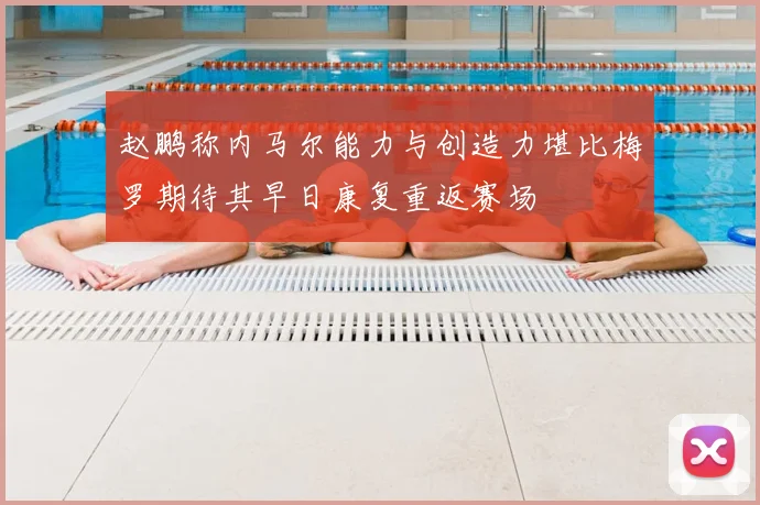 赵鹏称内马尔能力与创造力堪比梅罗期待其早日康复重返赛场