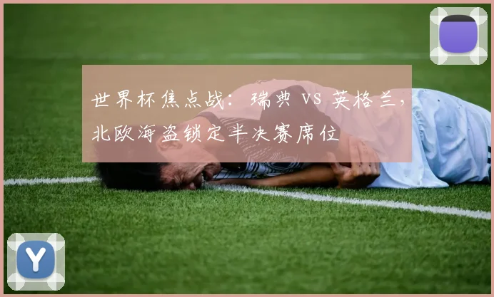 世界杯焦点战：瑞典 vs 英格兰，北欧海盗锁定半决赛席位