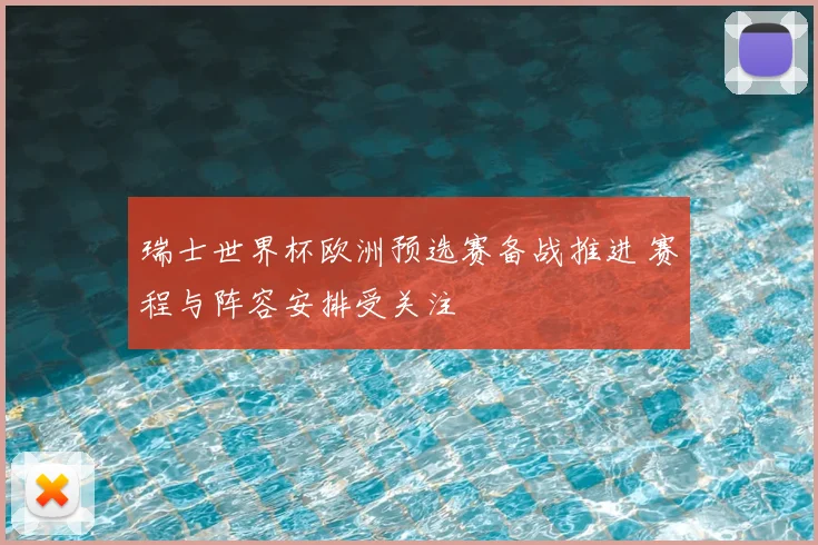 瑞士世界杯欧洲预选赛备战推进 赛程与阵容安排受关注