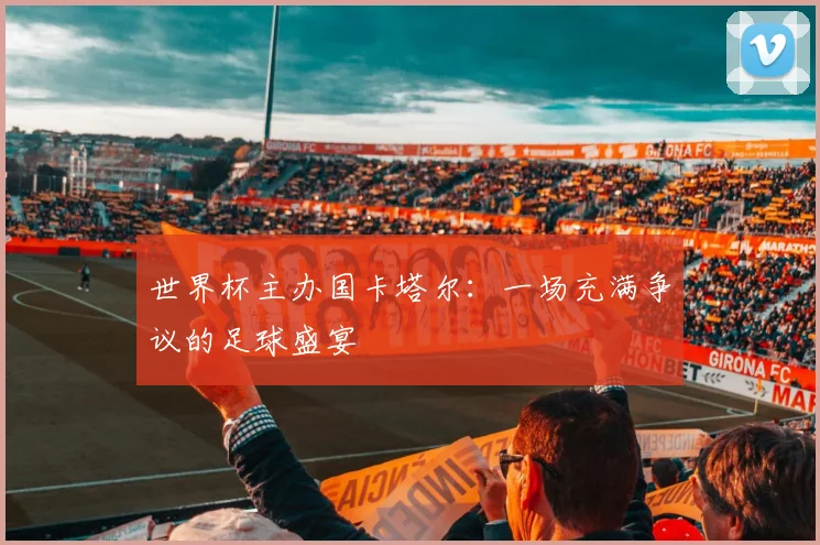 世界杯主办国卡塔尔：一场充满争议的足球盛宴