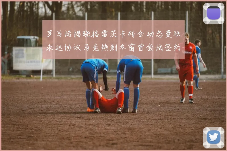 罗马诺揭晓格雷茨卡转会动态曼联未达协议马竞热刺冬窗曾尝试签约