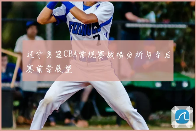 辽宁男篮CBA常规赛战绩分析与季后赛前景展望