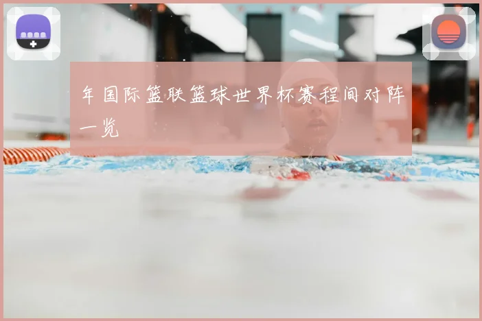 年国际篮联篮球世界杯赛程间对阵一览
