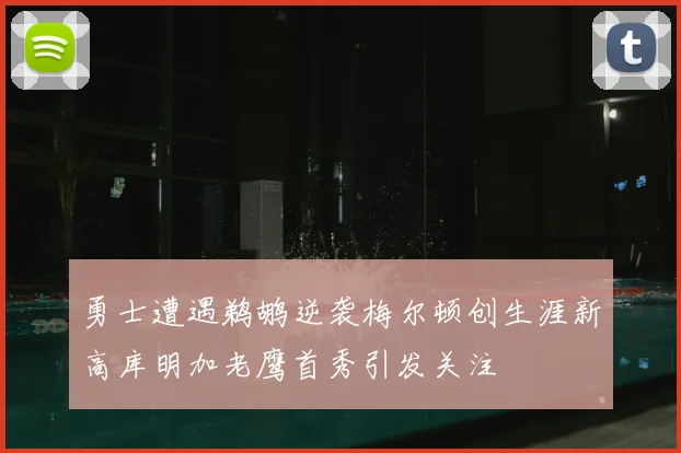 勇士遭遇鹈鹕逆袭梅尔顿创生涯新高库明加老鹰首秀引发关注