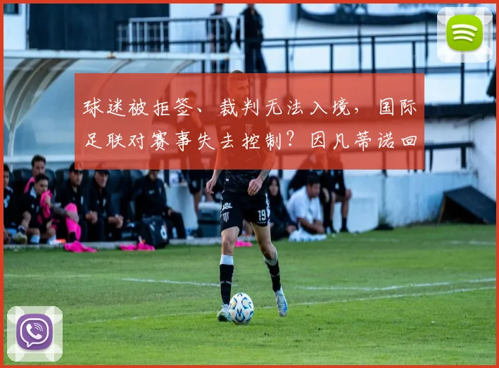 球迷被拒签、裁判无法入境,国际足联对赛事失去控制?因凡蒂诺回应