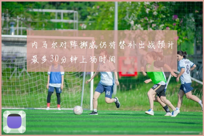 内马尔对阵挪威仍将替补出战预计最多30分钟上场时间