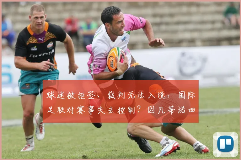球迷被拒签、裁判无法入境,国际足联对赛事失去控制?因凡蒂诺回应