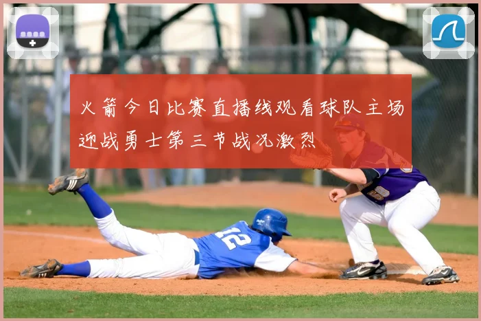 火箭今日比赛直播线观看球队主场迎战勇士第三节战况激烈