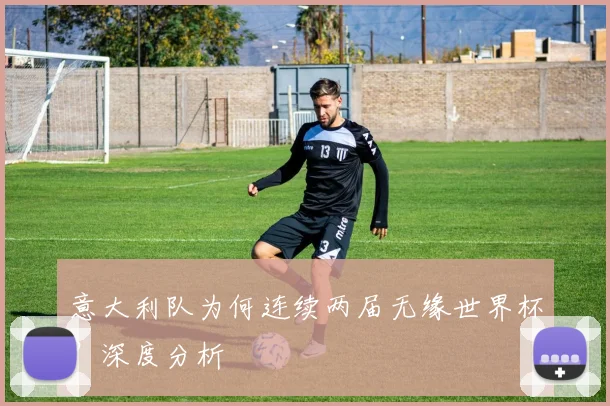 意大利队为何连续两届无缘世界杯?深度分析