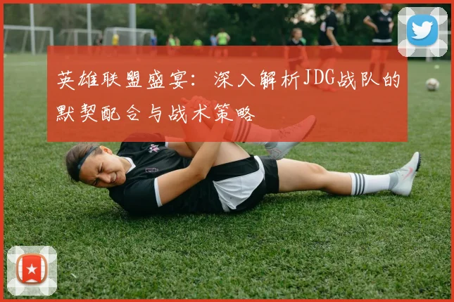 英雄联盟盛宴:深入解析JDG战队的默契配合与战术策略