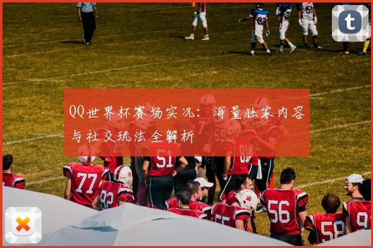 QQ世界杯赛场实况：海量独家内容与社交玩法全解析