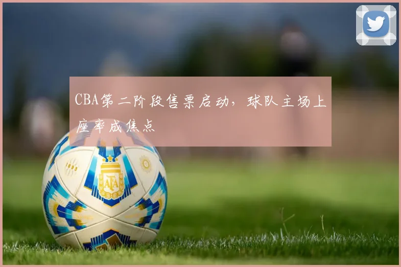 CBA第二阶段售票启动，球队主场上座率成焦点