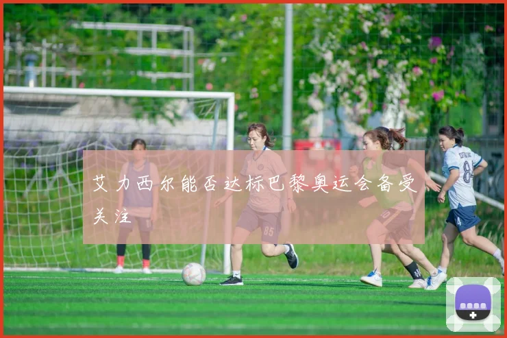 艾力西尔能否达标巴黎奥运会备受关注