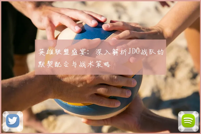 英雄联盟盛宴:深入解析JDG战队的默契配合与战术策略