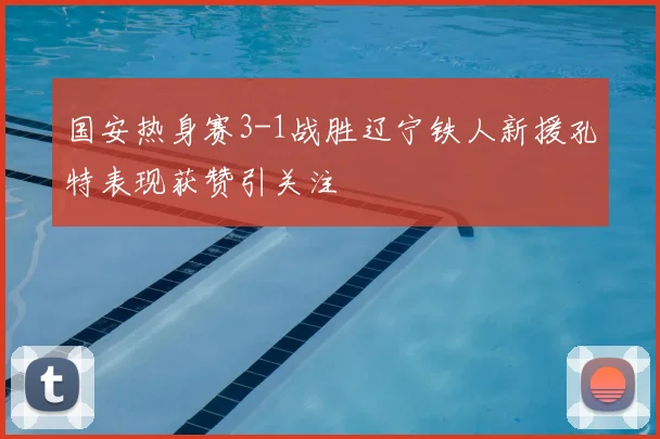 国安热身赛3-1战胜辽宁铁人新援孔特表现获赞引关注