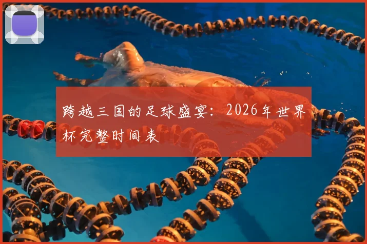 跨越三国的足球盛宴:2026年世界杯完整时间表