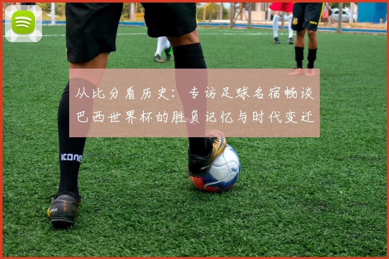 从比分看历史:专访足球名宿畅谈巴西世界杯的胜负记忆与时代变迁