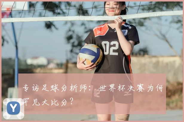 专访足球分析师：世界杯决赛为何罕见大比分？