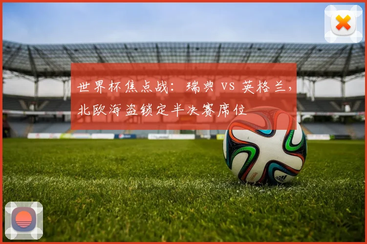 世界杯焦点战：瑞典 vs 英格兰，北欧海盗锁定半决赛席位