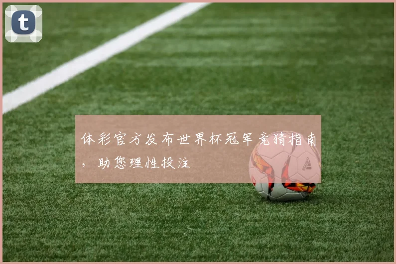 体彩官方发布世界杯冠军竞猜指南，助您理性投注