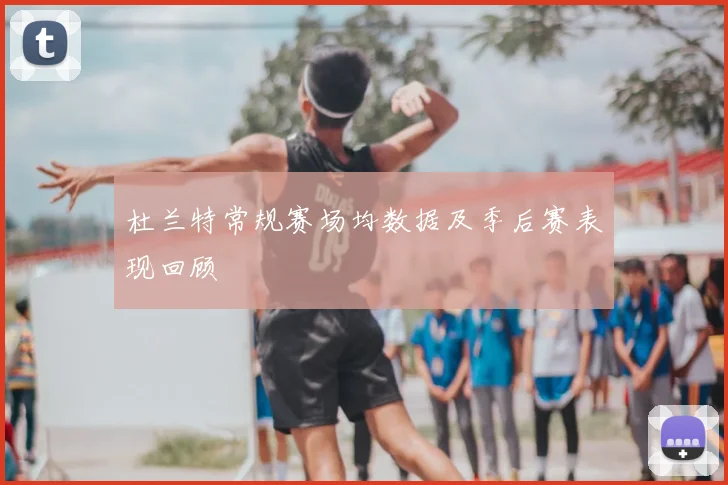 杜兰特常规赛场均数据及季后赛表现回顾