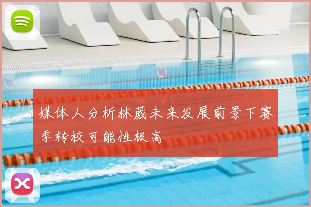 媒体人分析林葳未来发展前景下赛季转校可能性极高