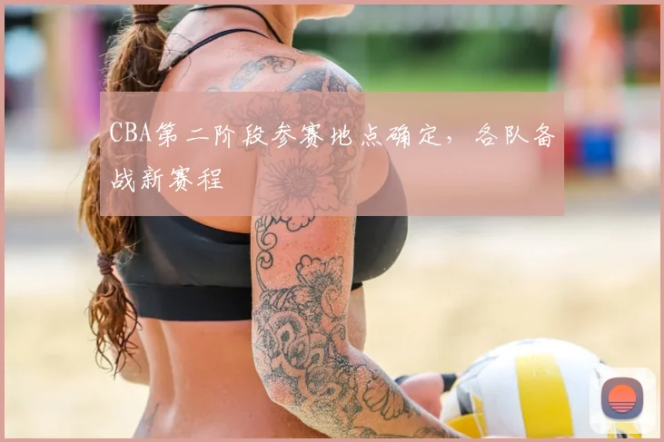 CBA第二阶段参赛地点确定，各队备战新赛程