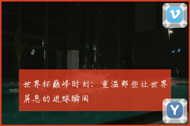 世界杯巅峰时刻:重温那些让世界屏息的进球瞬间