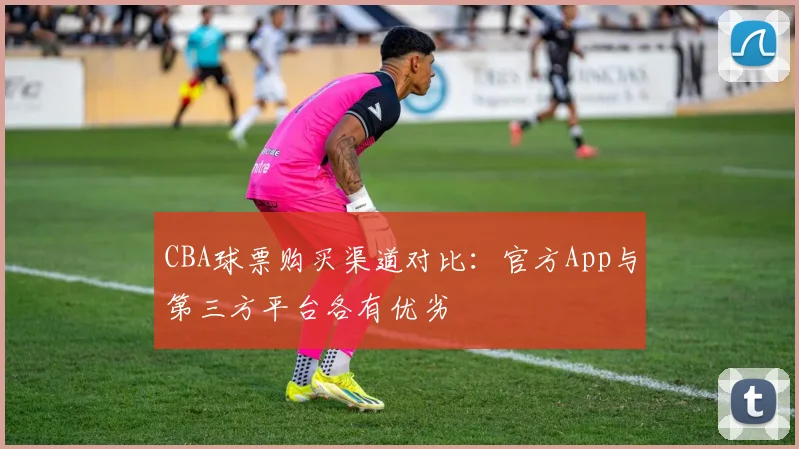 CBA球票购买渠道对比：官方App与第三方平台各有优劣